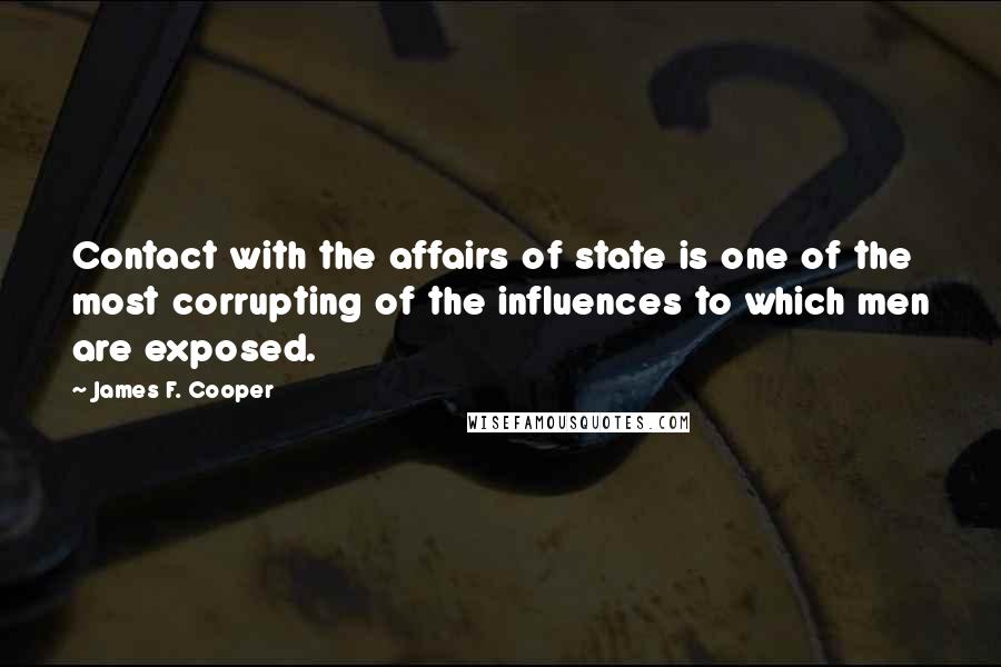 James F. Cooper Quotes: Contact with the affairs of state is one of the most corrupting of the influences to which men are exposed.