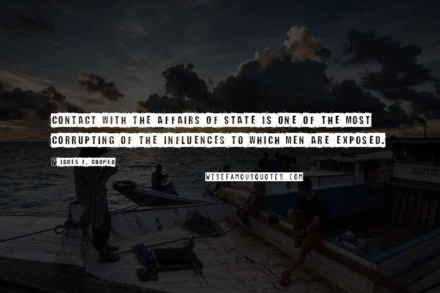 James F. Cooper Quotes: Contact with the affairs of state is one of the most corrupting of the influences to which men are exposed.