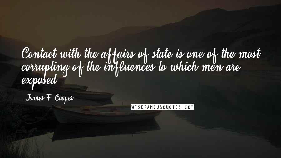 James F. Cooper Quotes: Contact with the affairs of state is one of the most corrupting of the influences to which men are exposed.