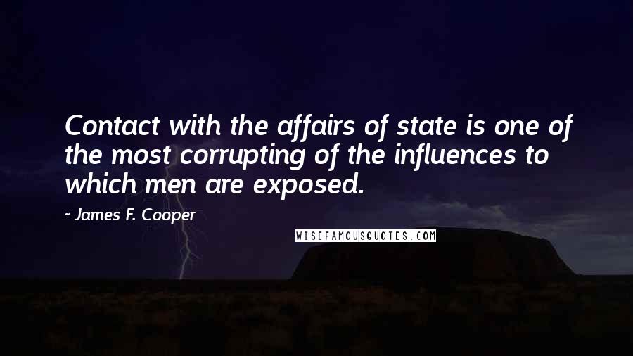 James F. Cooper Quotes: Contact with the affairs of state is one of the most corrupting of the influences to which men are exposed.