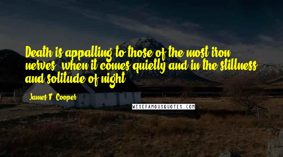 James F. Cooper Quotes: Death is appalling to those of the most iron nerves, when it comes quietly and in the stillness and solitude of night.