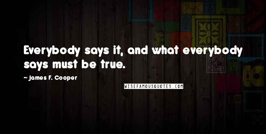 James F. Cooper Quotes: Everybody says it, and what everybody says must be true.