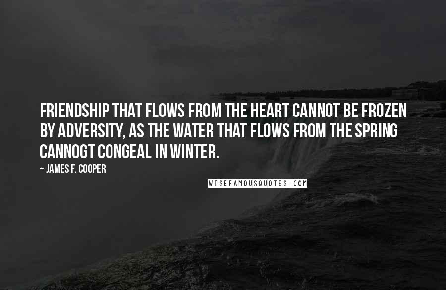 James F. Cooper Quotes: Friendship that flows from the heart cannot be frozen by adversity, as the water that flows from the spring cannogt congeal in winter.