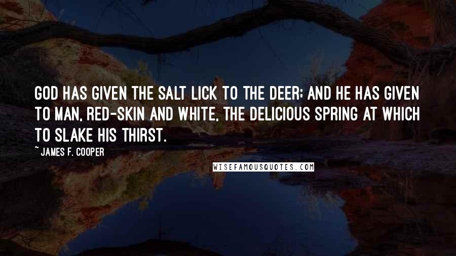 James F. Cooper Quotes: God has given the salt lick to the deer; and He has given to man, red-skin and white, the delicious spring at which to slake his thirst.