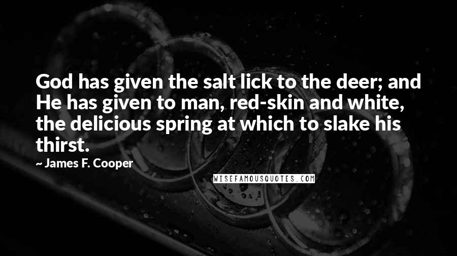 James F. Cooper Quotes: God has given the salt lick to the deer; and He has given to man, red-skin and white, the delicious spring at which to slake his thirst.