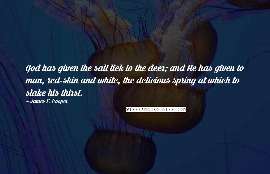 James F. Cooper Quotes: God has given the salt lick to the deer; and He has given to man, red-skin and white, the delicious spring at which to slake his thirst.