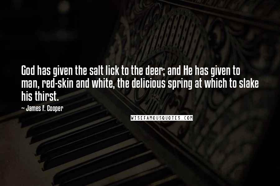 James F. Cooper Quotes: God has given the salt lick to the deer; and He has given to man, red-skin and white, the delicious spring at which to slake his thirst.