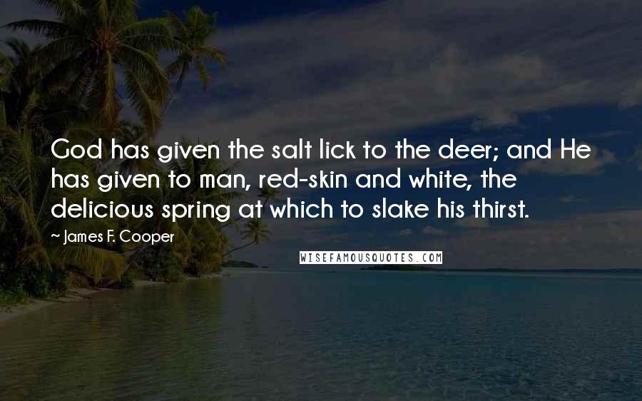 James F. Cooper Quotes: God has given the salt lick to the deer; and He has given to man, red-skin and white, the delicious spring at which to slake his thirst.