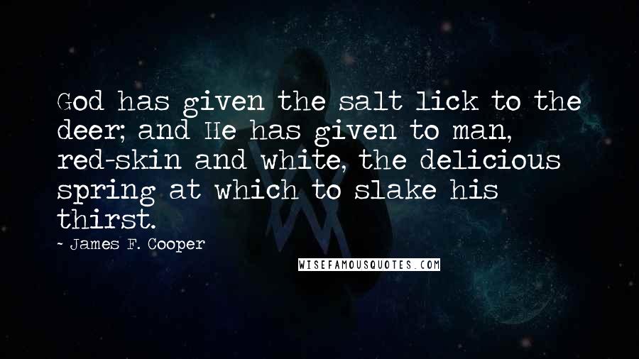 James F. Cooper Quotes: God has given the salt lick to the deer; and He has given to man, red-skin and white, the delicious spring at which to slake his thirst.