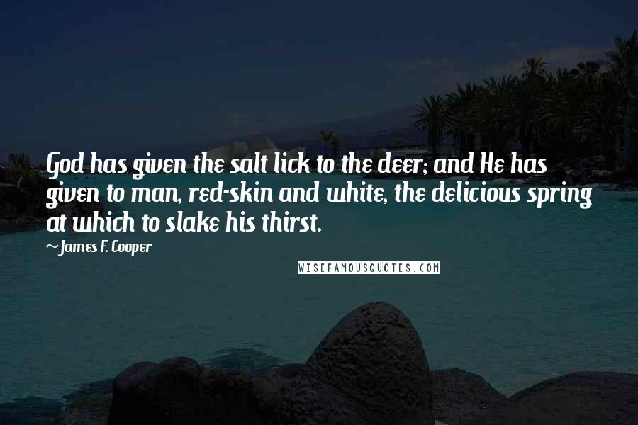 James F. Cooper Quotes: God has given the salt lick to the deer; and He has given to man, red-skin and white, the delicious spring at which to slake his thirst.