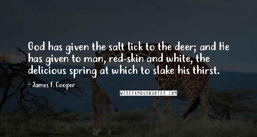 James F. Cooper Quotes: God has given the salt lick to the deer; and He has given to man, red-skin and white, the delicious spring at which to slake his thirst.