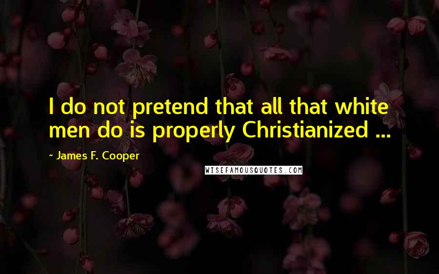 James F. Cooper Quotes: I do not pretend that all that white men do is properly Christianized ...