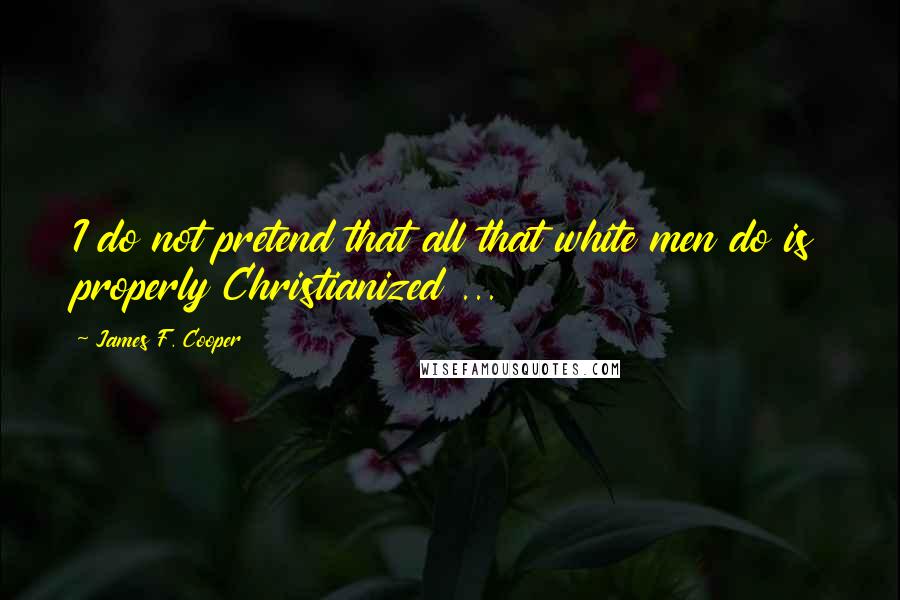 James F. Cooper Quotes: I do not pretend that all that white men do is properly Christianized ...