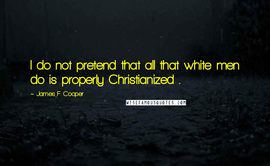 James F. Cooper Quotes: I do not pretend that all that white men do is properly Christianized ...