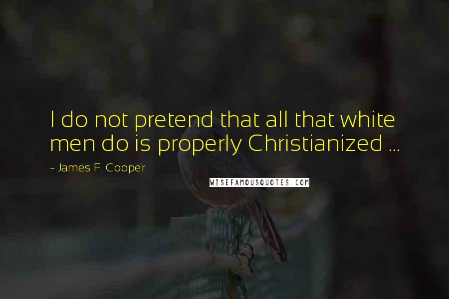James F. Cooper Quotes: I do not pretend that all that white men do is properly Christianized ...