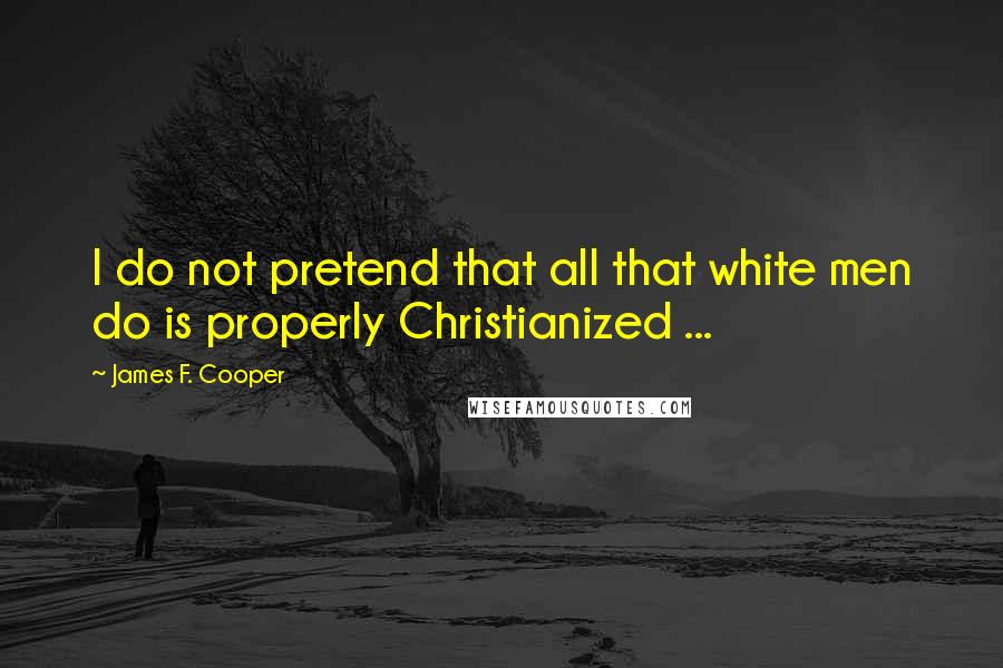 James F. Cooper Quotes: I do not pretend that all that white men do is properly Christianized ...