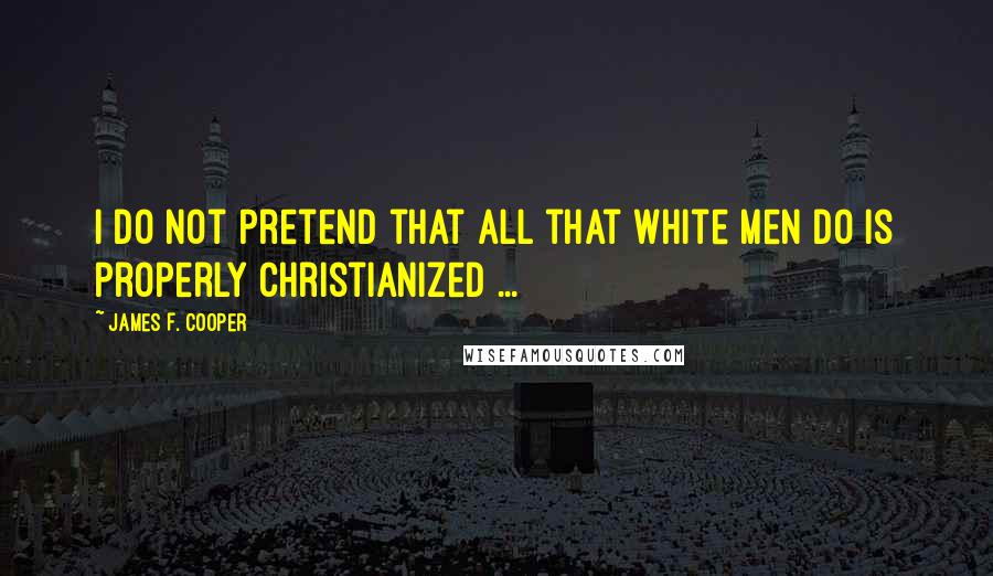 James F. Cooper Quotes: I do not pretend that all that white men do is properly Christianized ...