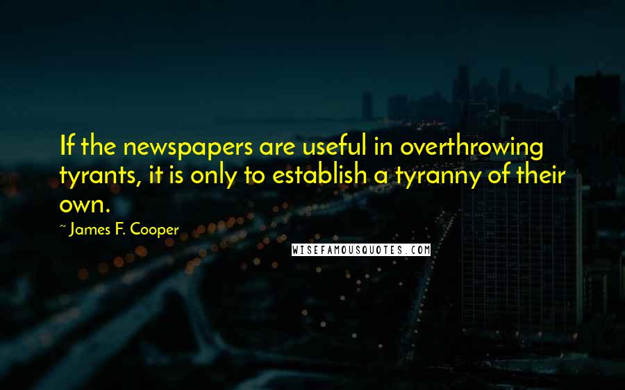 James F. Cooper Quotes: If the newspapers are useful in overthrowing tyrants, it is only to establish a tyranny of their own.