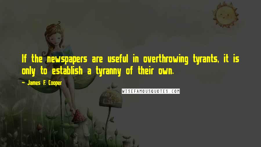 James F. Cooper Quotes: If the newspapers are useful in overthrowing tyrants, it is only to establish a tyranny of their own.