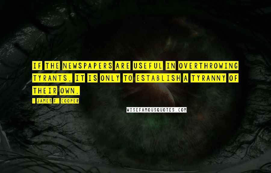 James F. Cooper Quotes: If the newspapers are useful in overthrowing tyrants, it is only to establish a tyranny of their own.