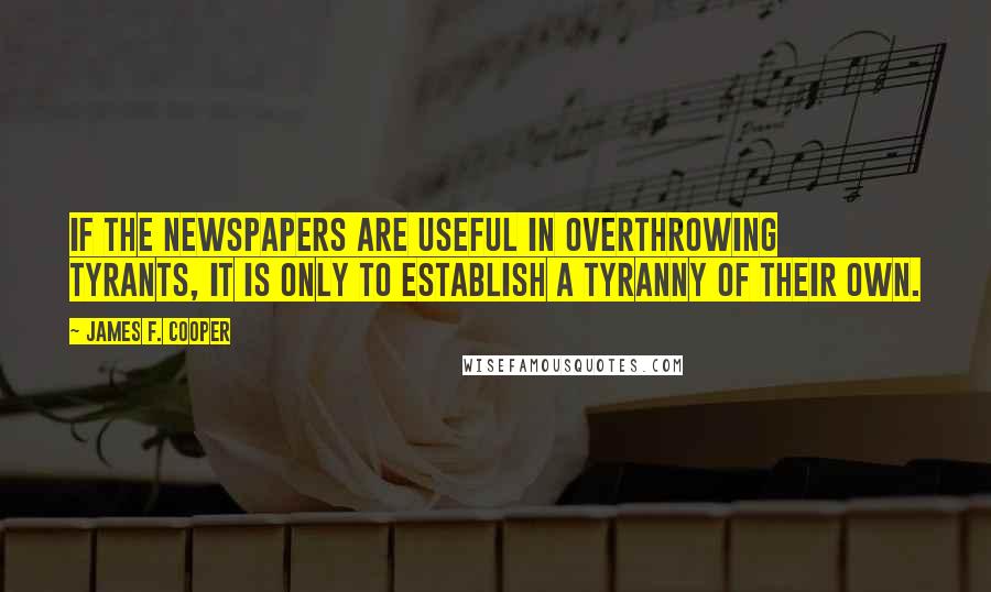 James F. Cooper Quotes: If the newspapers are useful in overthrowing tyrants, it is only to establish a tyranny of their own.