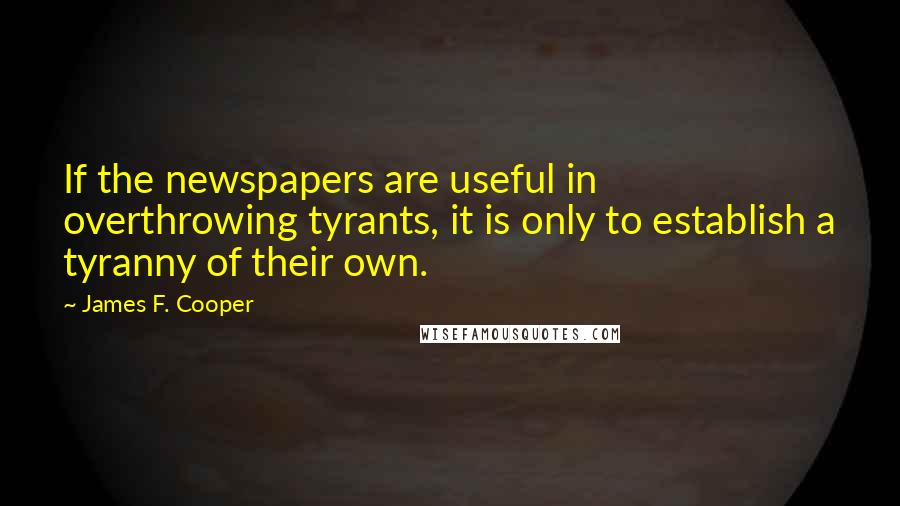 James F. Cooper Quotes: If the newspapers are useful in overthrowing tyrants, it is only to establish a tyranny of their own.