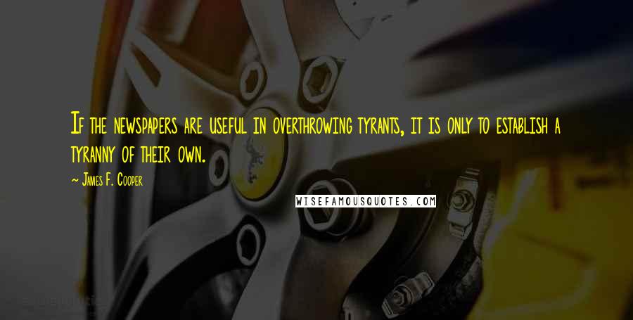 James F. Cooper Quotes: If the newspapers are useful in overthrowing tyrants, it is only to establish a tyranny of their own.