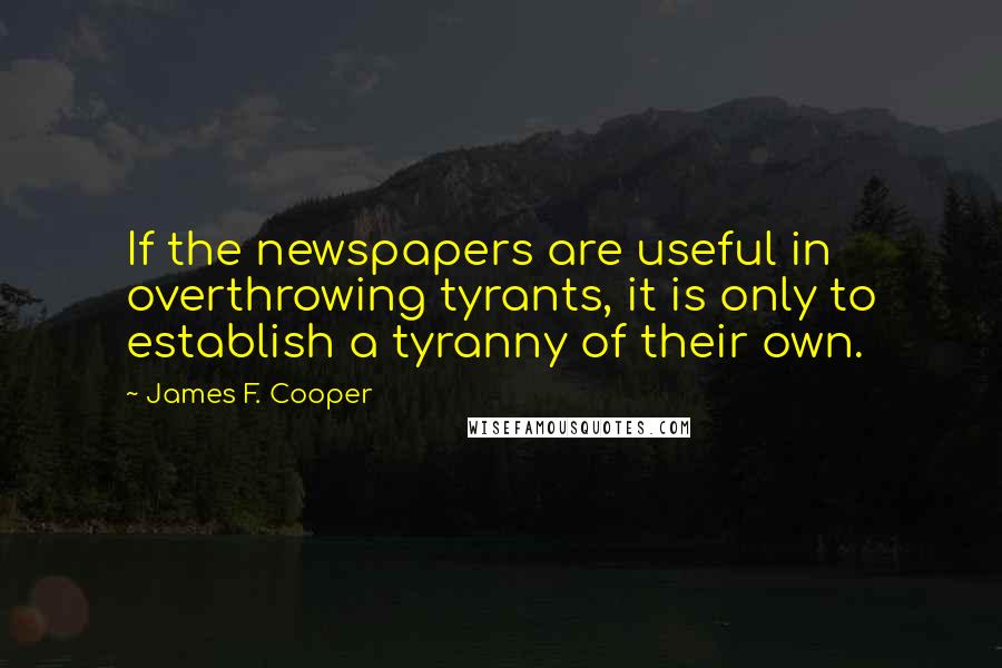 James F. Cooper Quotes: If the newspapers are useful in overthrowing tyrants, it is only to establish a tyranny of their own.