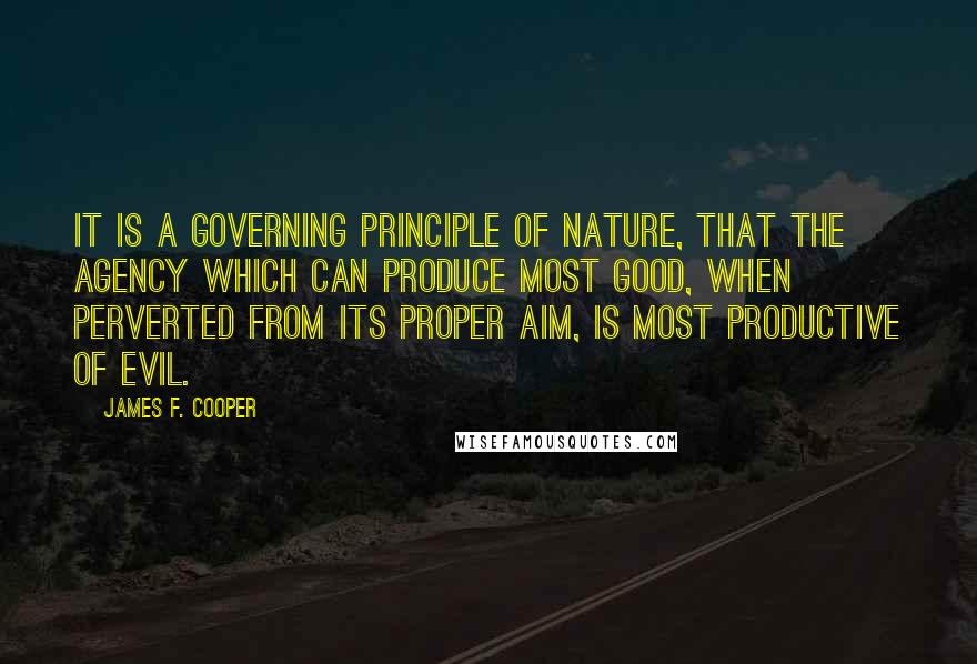 James F. Cooper Quotes: It is a governing principle of nature, that the agency which can produce most good, when perverted from its proper aim, is most productive of evil.