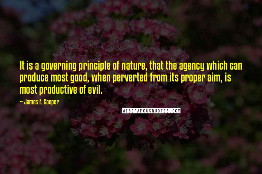 James F. Cooper Quotes: It is a governing principle of nature, that the agency which can produce most good, when perverted from its proper aim, is most productive of evil.