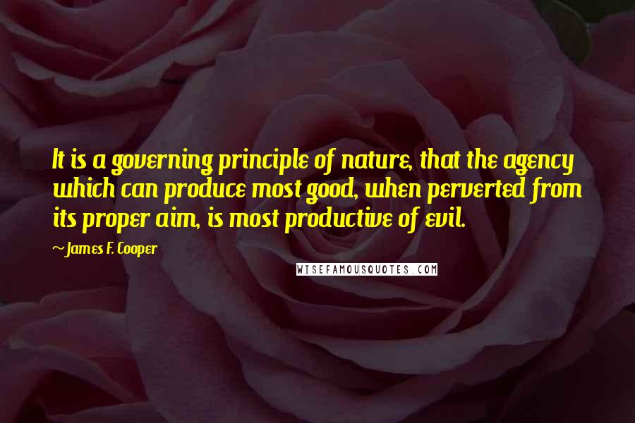 James F. Cooper Quotes: It is a governing principle of nature, that the agency which can produce most good, when perverted from its proper aim, is most productive of evil.