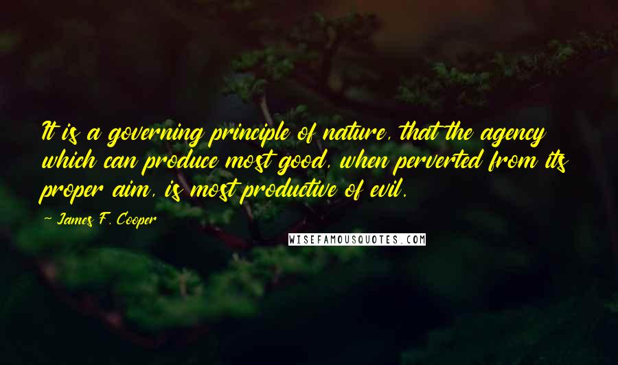 James F. Cooper Quotes: It is a governing principle of nature, that the agency which can produce most good, when perverted from its proper aim, is most productive of evil.