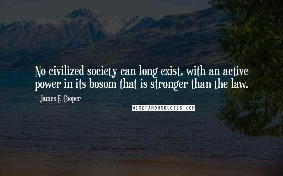 James F. Cooper Quotes: No civilized society can long exist, with an active power in its bosom that is stronger than the law.