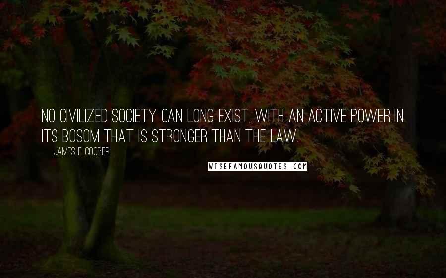 James F. Cooper Quotes: No civilized society can long exist, with an active power in its bosom that is stronger than the law.