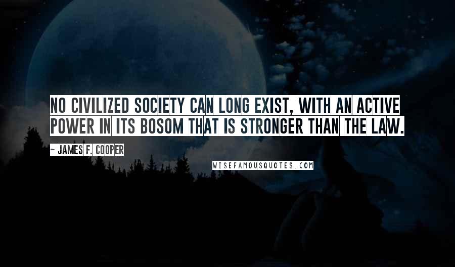 James F. Cooper Quotes: No civilized society can long exist, with an active power in its bosom that is stronger than the law.