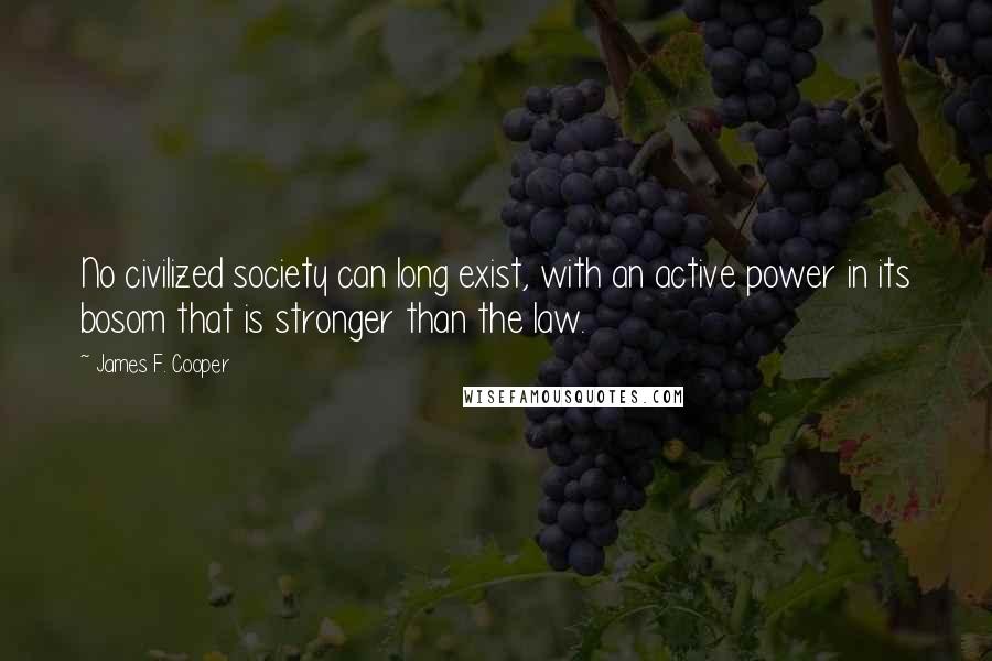 James F. Cooper Quotes: No civilized society can long exist, with an active power in its bosom that is stronger than the law.