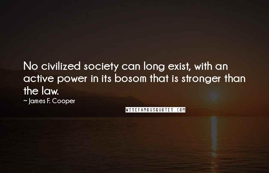 James F. Cooper Quotes: No civilized society can long exist, with an active power in its bosom that is stronger than the law.