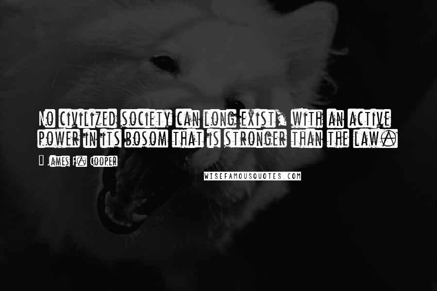 James F. Cooper Quotes: No civilized society can long exist, with an active power in its bosom that is stronger than the law.