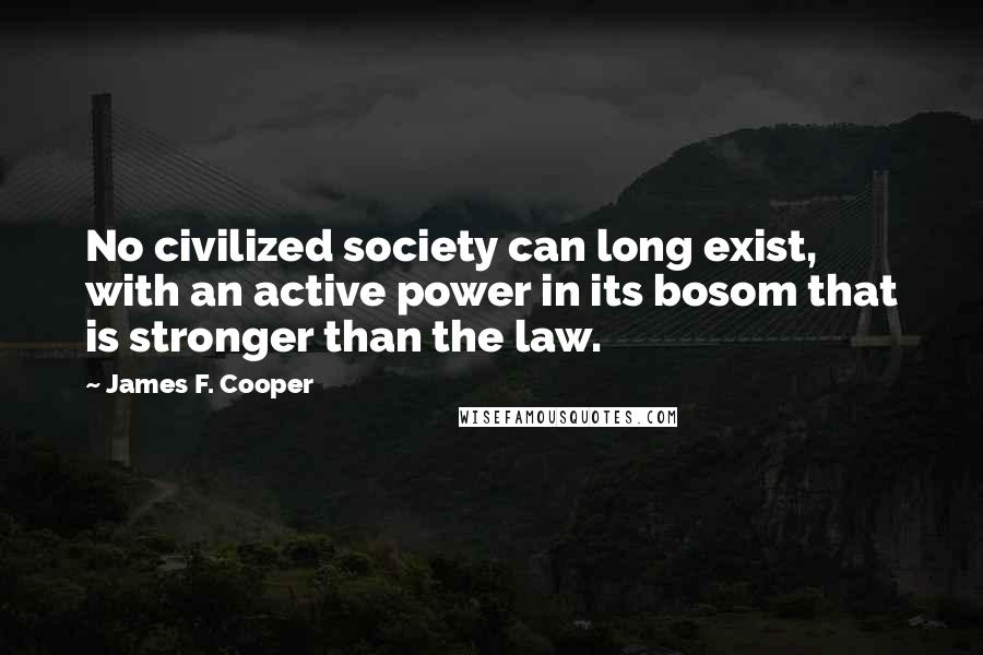 James F. Cooper Quotes: No civilized society can long exist, with an active power in its bosom that is stronger than the law.