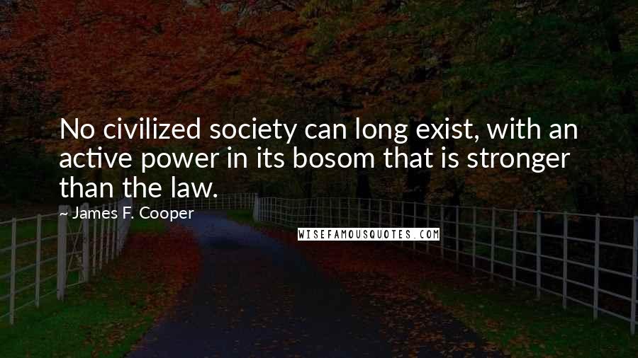 James F. Cooper Quotes: No civilized society can long exist, with an active power in its bosom that is stronger than the law.