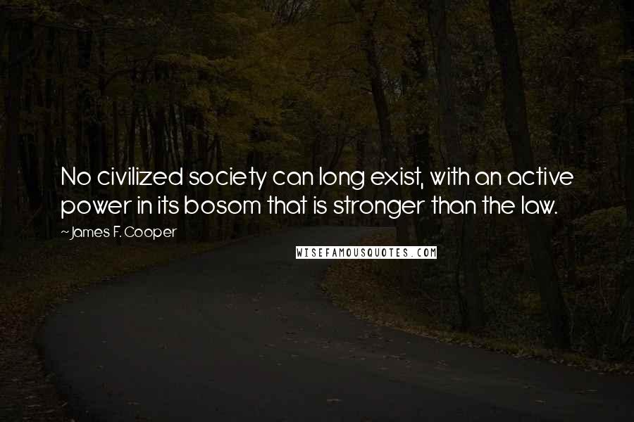 James F. Cooper Quotes: No civilized society can long exist, with an active power in its bosom that is stronger than the law.