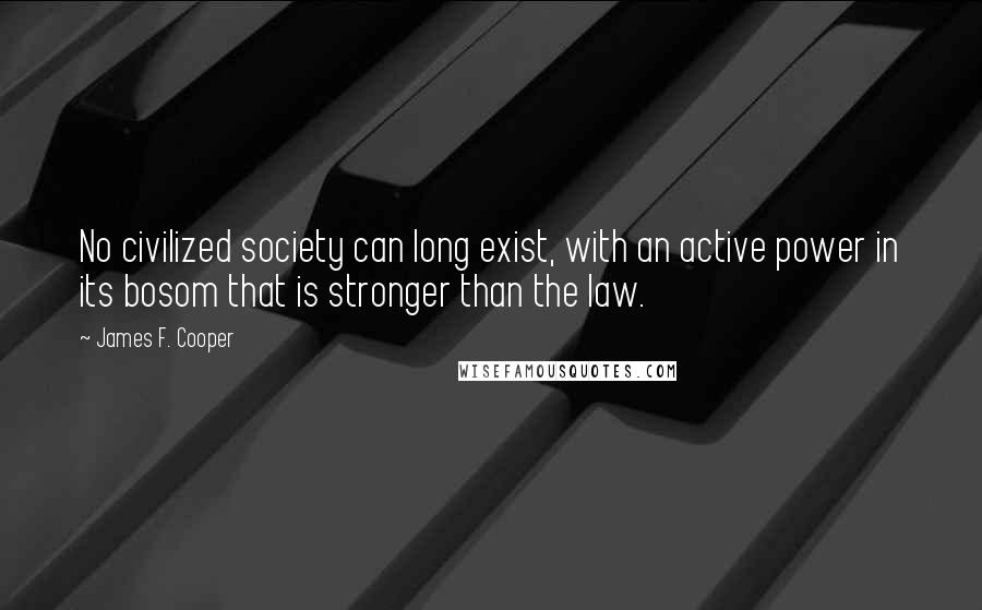 James F. Cooper Quotes: No civilized society can long exist, with an active power in its bosom that is stronger than the law.