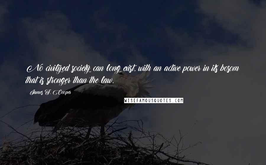 James F. Cooper Quotes: No civilized society can long exist, with an active power in its bosom that is stronger than the law.