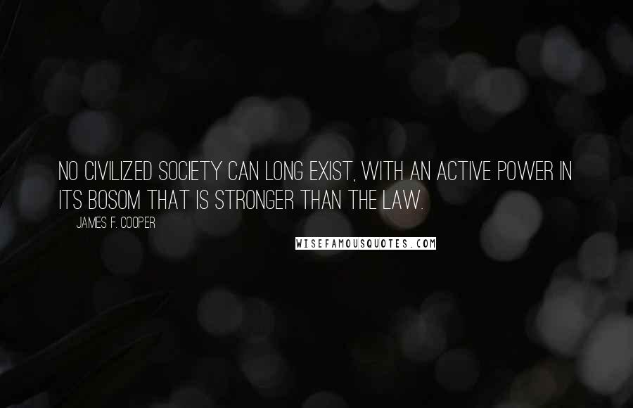 James F. Cooper Quotes: No civilized society can long exist, with an active power in its bosom that is stronger than the law.