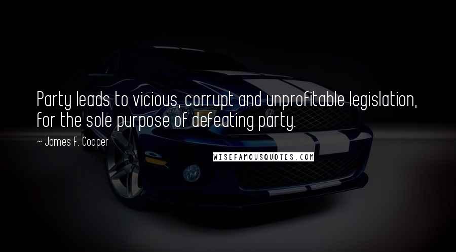 James F. Cooper Quotes: Party leads to vicious, corrupt and unprofitable legislation, for the sole purpose of defeating party.