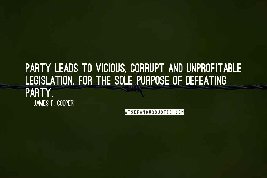 James F. Cooper Quotes: Party leads to vicious, corrupt and unprofitable legislation, for the sole purpose of defeating party.