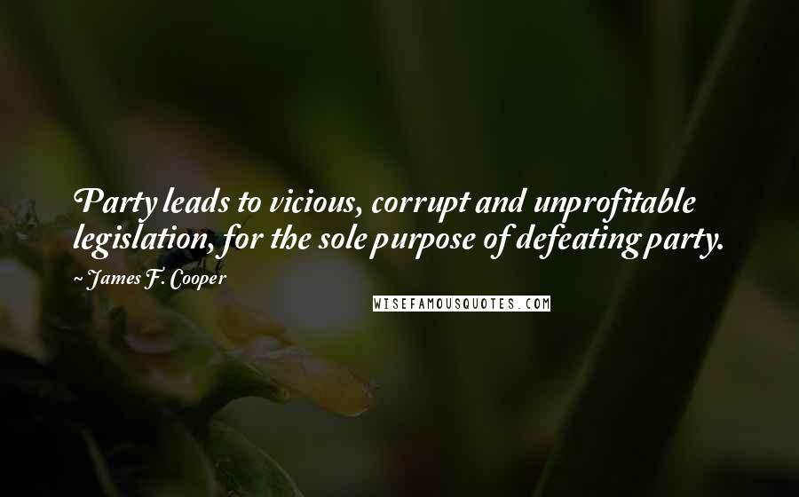 James F. Cooper Quotes: Party leads to vicious, corrupt and unprofitable legislation, for the sole purpose of defeating party.