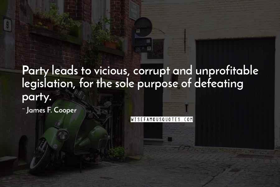 James F. Cooper Quotes: Party leads to vicious, corrupt and unprofitable legislation, for the sole purpose of defeating party.