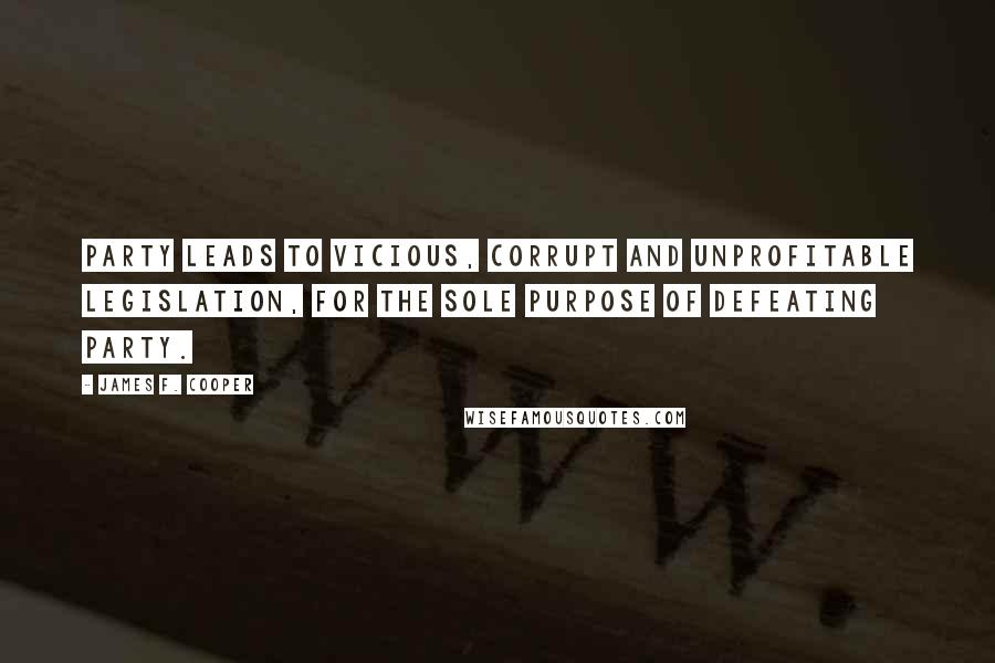 James F. Cooper Quotes: Party leads to vicious, corrupt and unprofitable legislation, for the sole purpose of defeating party.