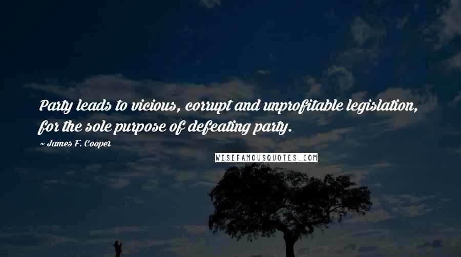 James F. Cooper Quotes: Party leads to vicious, corrupt and unprofitable legislation, for the sole purpose of defeating party.